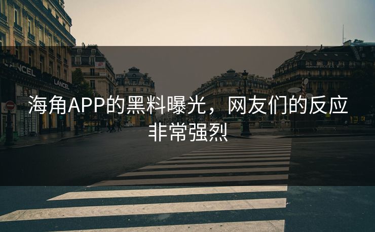 海角APP的黑料曝光，网友们的反应非常强烈