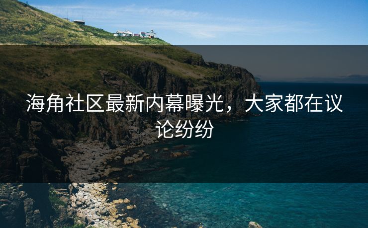 海角社区最新内幕曝光，大家都在议论纷纷