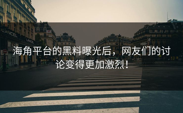 海角平台的黑料曝光后，网友们的讨论变得更加激烈！