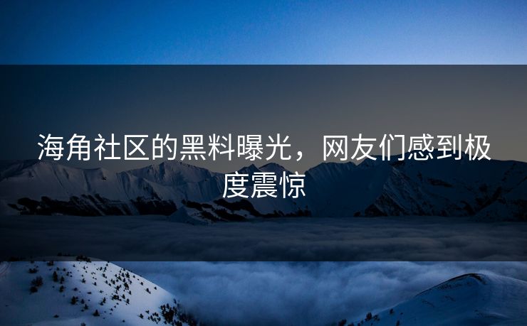 海角社区的黑料曝光，网友们感到极度震惊