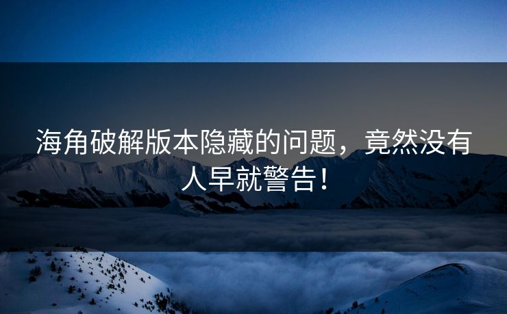 海角破解版本隐藏的问题，竟然没有人早就警告！