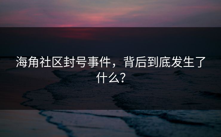 海角社区封号事件，背后到底发生了什么？