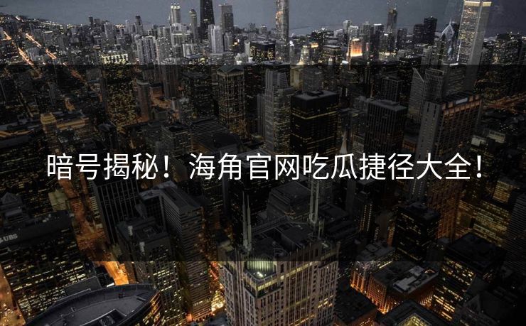 暗号揭秘！海角官网吃瓜捷径大全！