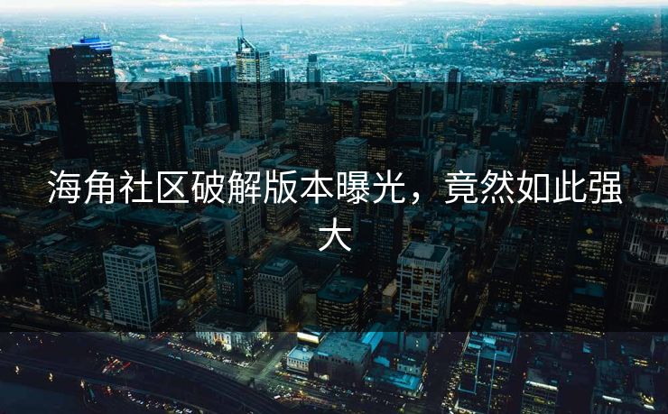 海角社区破解版本曝光，竟然如此强大