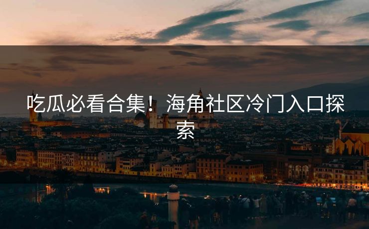 吃瓜必看合集！海角社区冷门入口探索