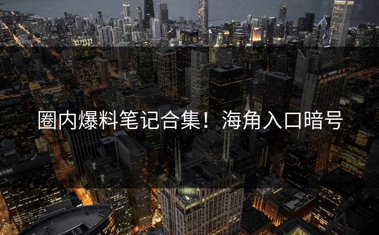 圈内爆料笔记合集！海角入口暗号
