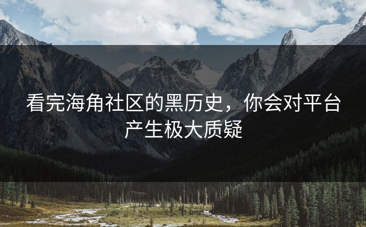 看完海角社区的黑历史，你会对平台产生极大质疑