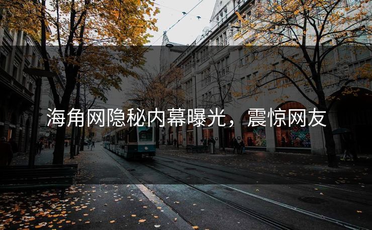 海角网隐秘内幕曝光，震惊网友