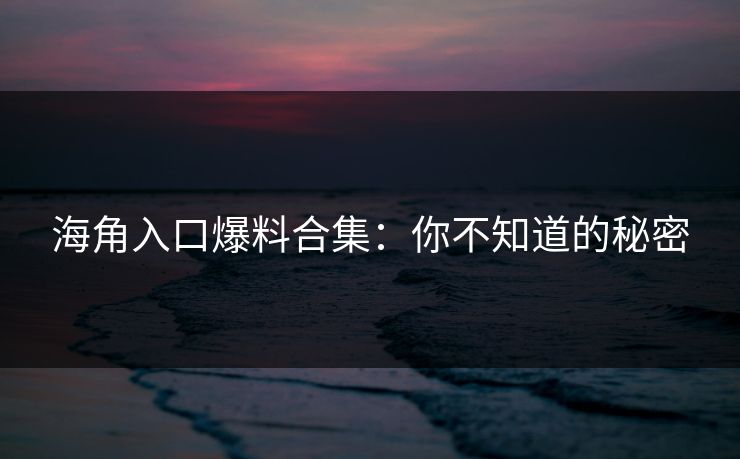海角入口爆料合集：你不知道的秘密