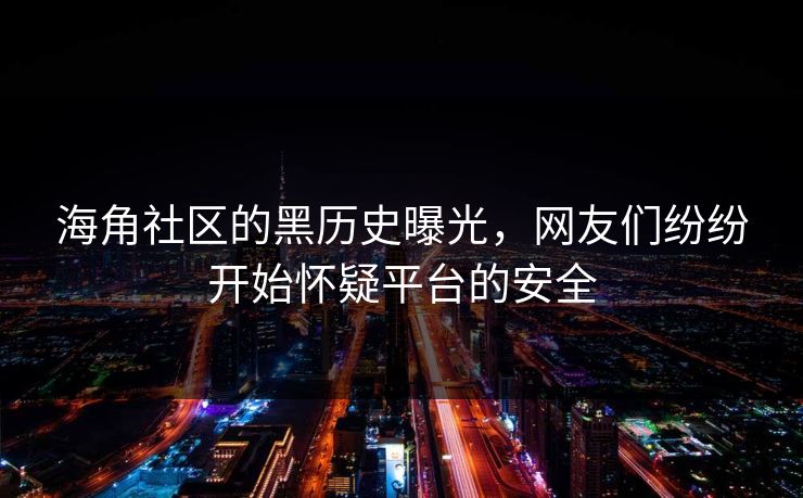 海角社区的黑历史曝光，网友们纷纷开始怀疑平台的安全