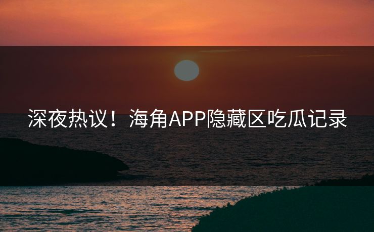 深夜热议！海角APP隐藏区吃瓜记录