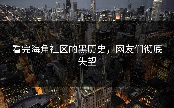 看完海角社区的黑历史，网友们彻底失望