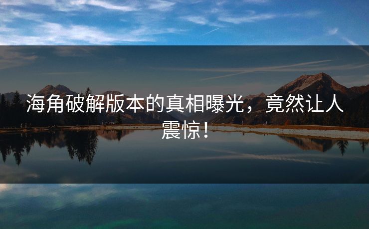 海角破解版本的真相曝光，竟然让人震惊！