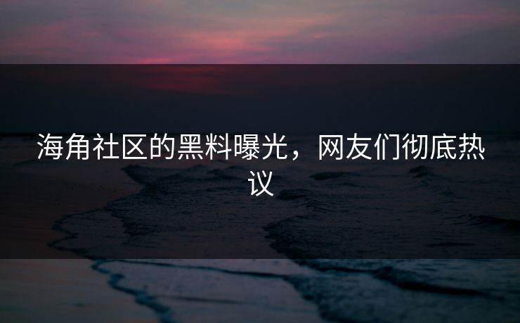 海角社区的黑料曝光，网友们彻底热议
