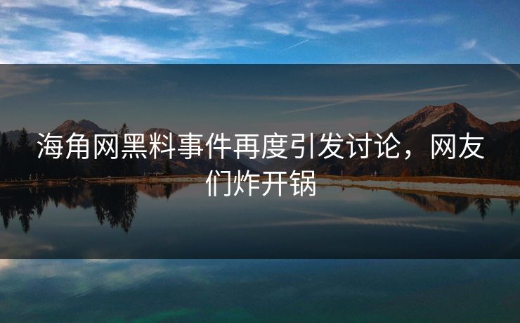 海角网黑料事件再度引发讨论，网友们炸开锅