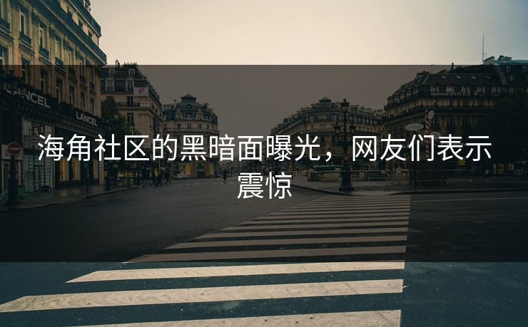 海角社区的黑暗面曝光，网友们表示震惊