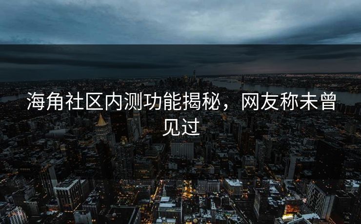 海角社区内测功能揭秘，网友称未曾见过