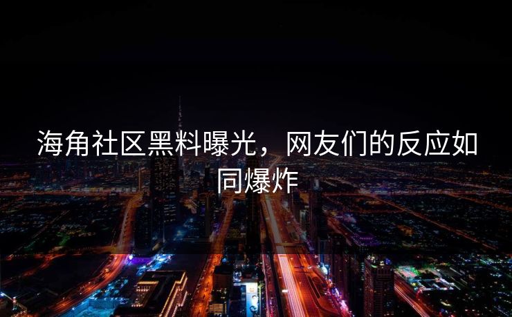 海角社区黑料曝光，网友们的反应如同爆炸