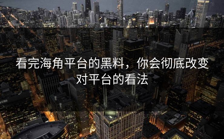 看完海角平台的黑料，你会彻底改变对平台的看法