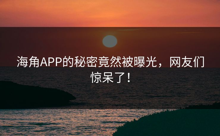 海角APP的秘密竟然被曝光，网友们惊呆了！