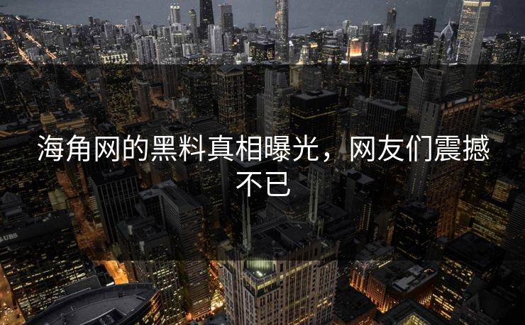 海角网的黑料真相曝光，网友们震撼不已