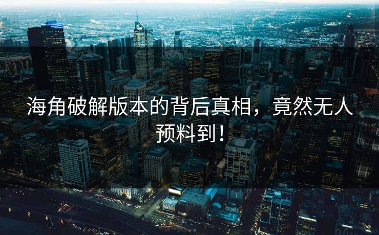海角破解版本的背后真相，竟然无人预料到！