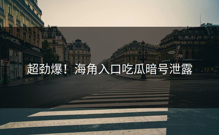 超劲爆！海角入口吃瓜暗号泄露