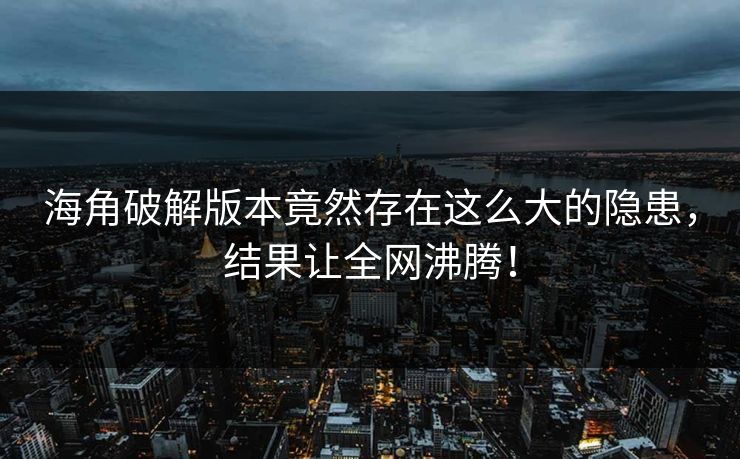 海角破解版本竟然存在这么大的隐患，结果让全网沸腾！