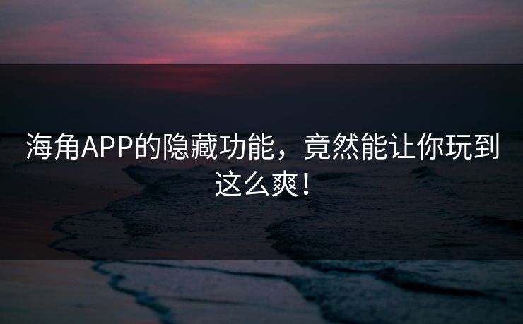 海角APP的隐藏功能，竟然能让你玩到这么爽！