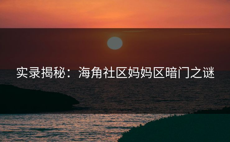 实录揭秘：海角社区妈妈区暗门之谜