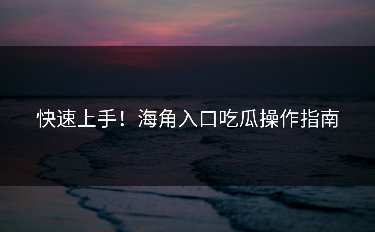 快速上手！海角入口吃瓜操作指南