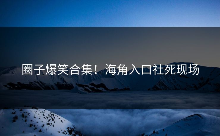 圈子爆笑合集！海角入口社死现场