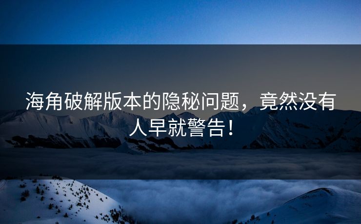 海角破解版本的隐秘问题，竟然没有人早就警告！