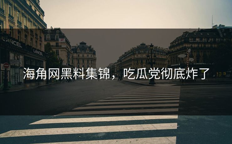 海角网黑料集锦，吃瓜党彻底炸了
