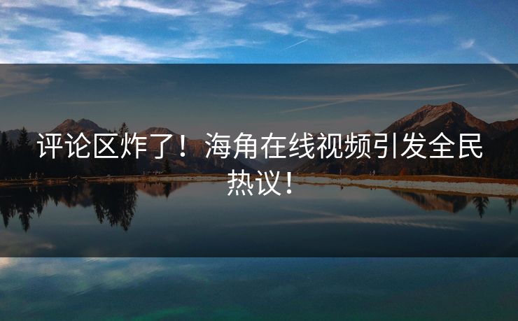 评论区炸了！海角在线视频引发全民热议！
