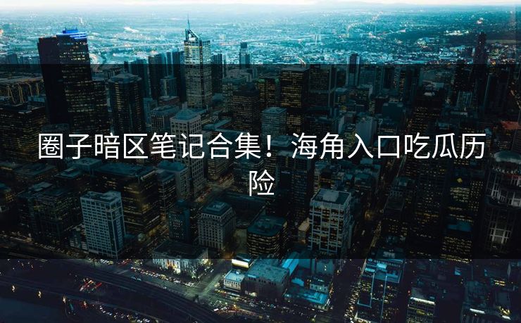 圈子暗区笔记合集！海角入口吃瓜历险