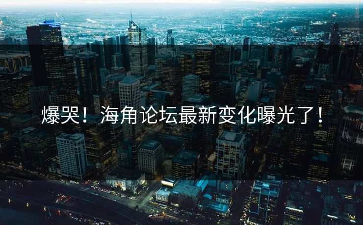 爆哭！海角论坛最新变化曝光了！