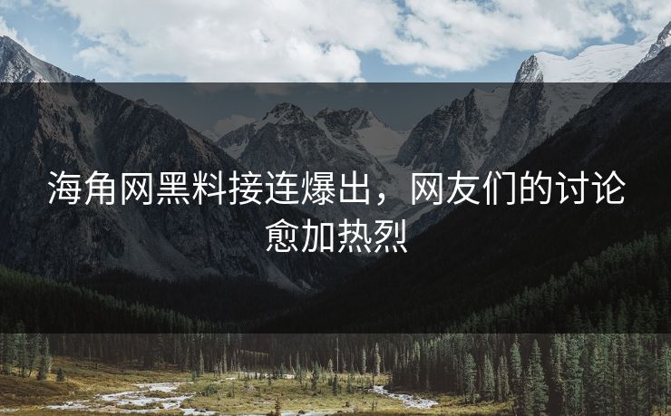 海角网黑料接连爆出，网友们的讨论愈加热烈