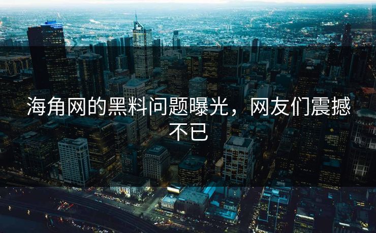海角网的黑料问题曝光，网友们震撼不已