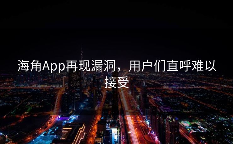 海角App再现漏洞，用户们直呼难以接受