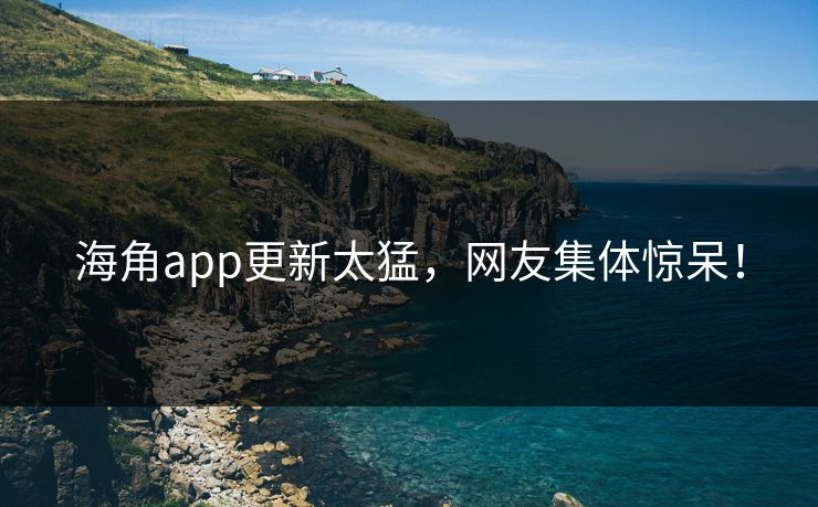 海角app更新太猛，网友集体惊呆！