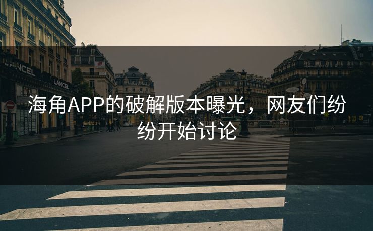 海角APP的破解版本曝光，网友们纷纷开始讨论