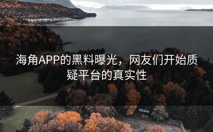 海角APP的黑料曝光，网友们开始质疑平台的真实性