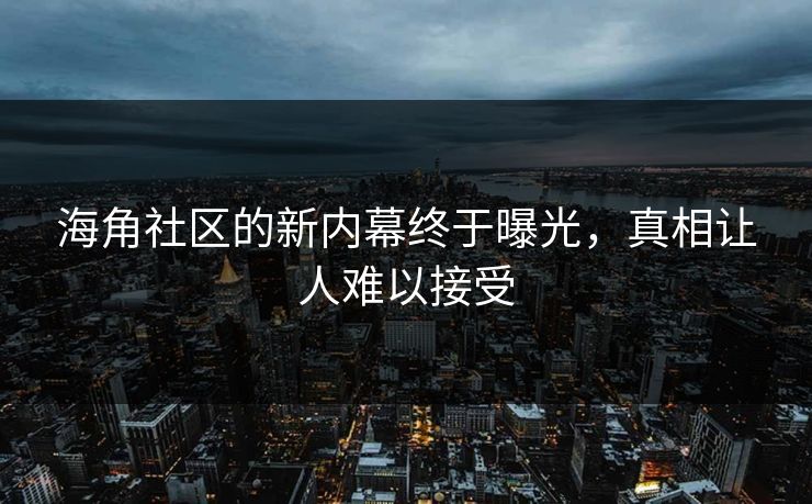 海角社区的新内幕终于曝光，真相让人难以接受