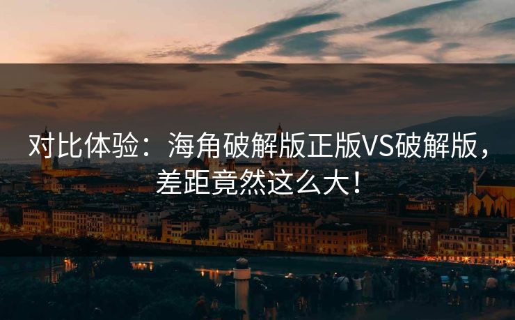 对比体验：海角破解版正版VS破解版，差距竟然这么大！