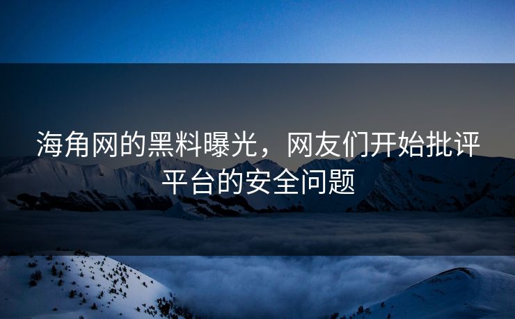海角网的黑料曝光，网友们开始批评平台的安全问题