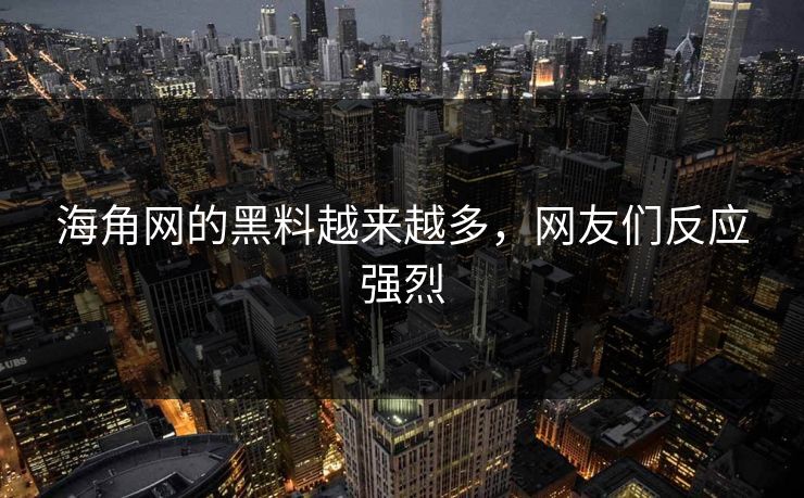海角网的黑料越来越多，网友们反应强烈