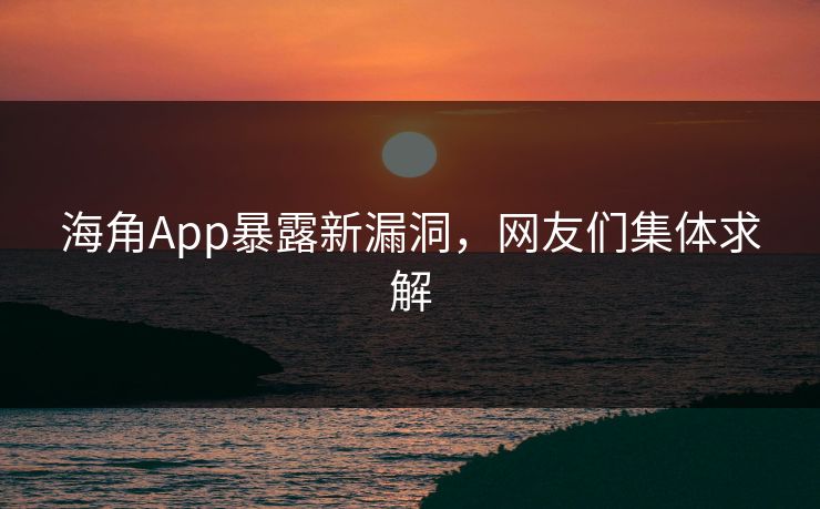 海角App暴露新漏洞，网友们集体求解