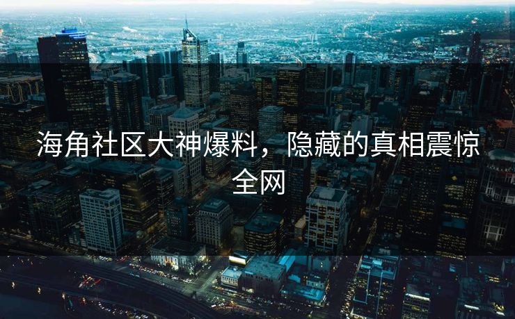 海角社区大神爆料，隐藏的真相震惊全网