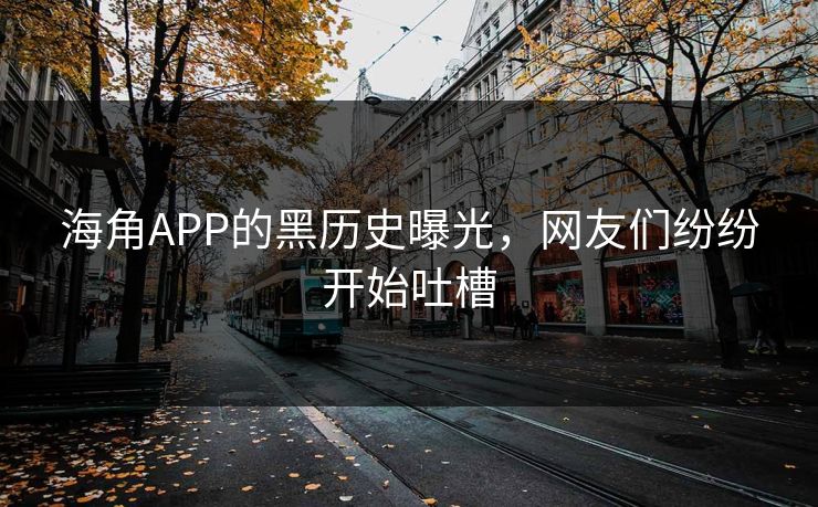 海角APP的黑历史曝光，网友们纷纷开始吐槽